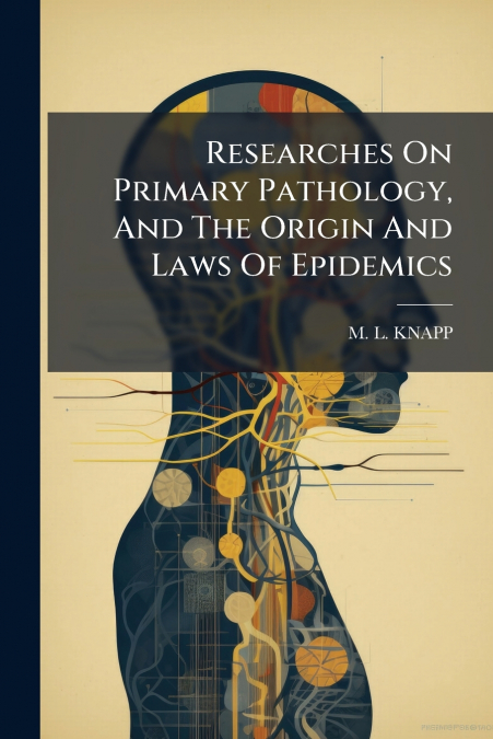 Researches On Primary Pathology, And The Origin And Laws Of Epidemics