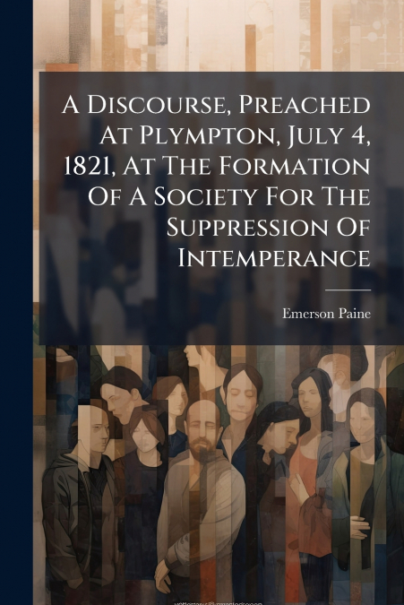 A Discourse, Preached At Plympton, July 4, 1821, At The Formation Of A Society For The Suppression Of Intemperance