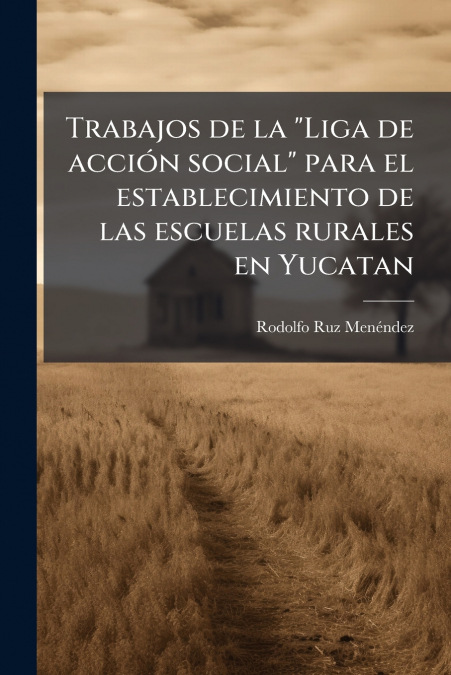 Trabajos de la 'Liga de acción social' para el establecimiento de las escuelas rurales en Yucatan