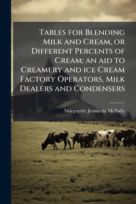 Tables for Blending Milk and Cream, or Different Percents of Cream; an aid to Creamery and ice Cream Factory Operators, Milk Dealers and Condensers