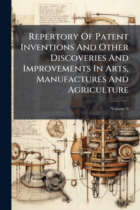 Repertory Of Patent Inventions And Other Discoveries And Improvements In Arts, Manufactures And Agriculture; Volume 6