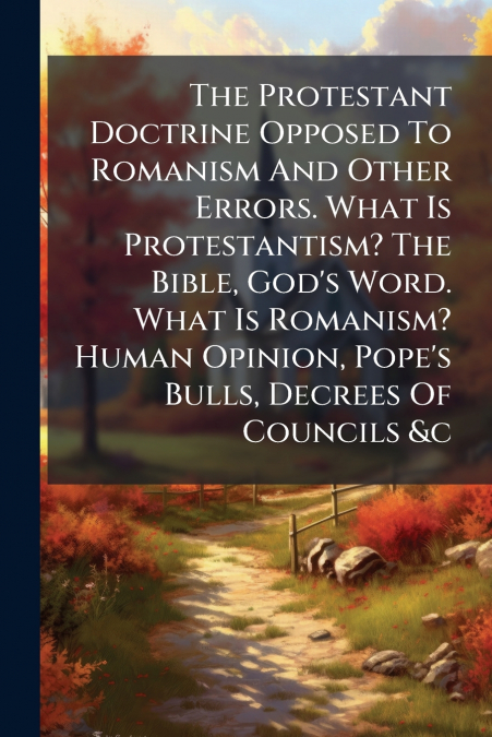 The Protestant Doctrine Opposed To Romanism And Other Errors. What Is Protestantism? The Bible, God’s Word. What Is Romanism? Human Opinion, Pope’s Bulls, Decrees Of Councils &c