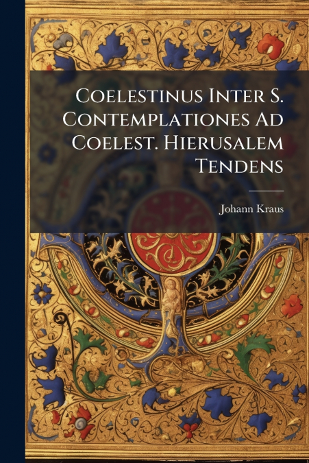 Coelestinus Inter S. Contemplationes Ad Coelest. Hierusalem Tendens