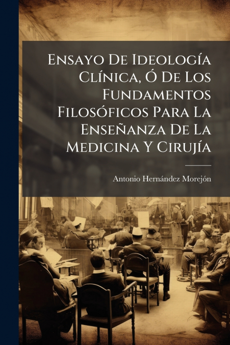 Ensayo De Ideología Clínica, Ó De Los Fundamentos Filosóficos Para La Enseñanza De La Medicina Y Cirujía