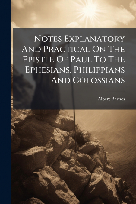 Notes Explanatory And Practical On The Epistle Of Paul To The Ephesians, Philippians And Colossians