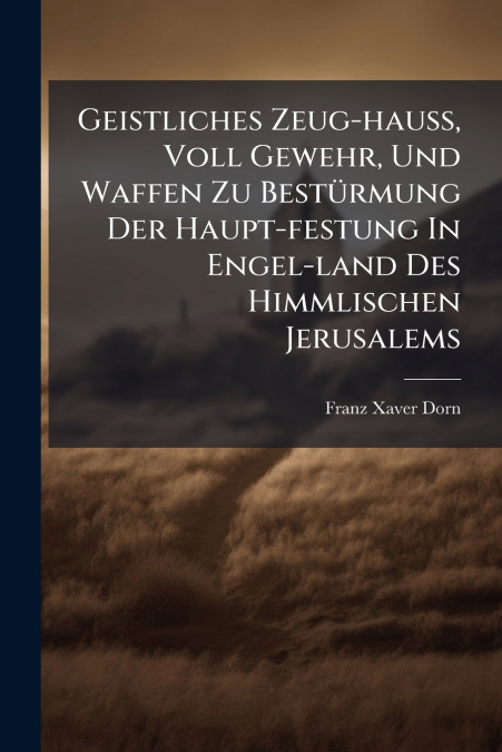 Geistliches Zeug-hauß, Voll Gewehr, Und Waffen Zu Bestürmung Der Haupt-festung In Engel-land Des Himmlischen Jerusalems