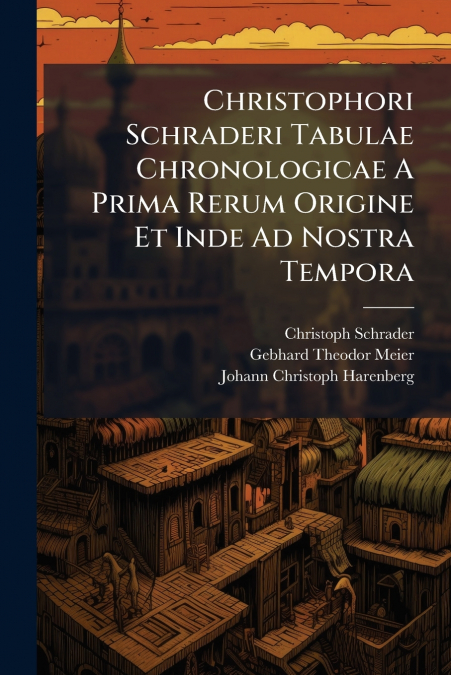 Christophori Schraderi Tabulae Chronologicae A Prima Rerum Origine Et Inde Ad Nostra Tempora