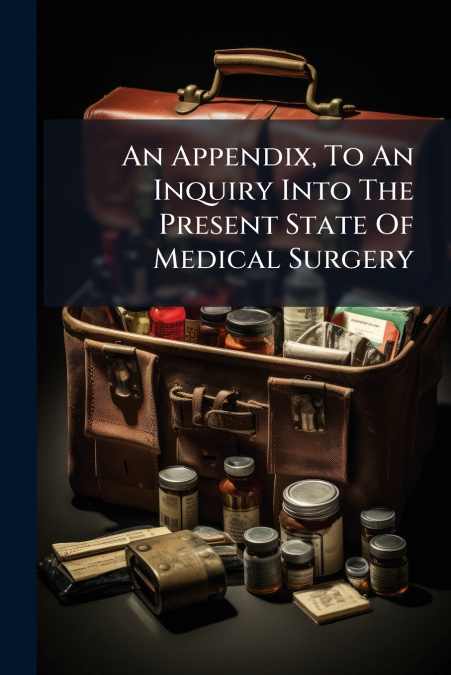 An Appendix, To An Inquiry Into The Present State Of Medical Surgery