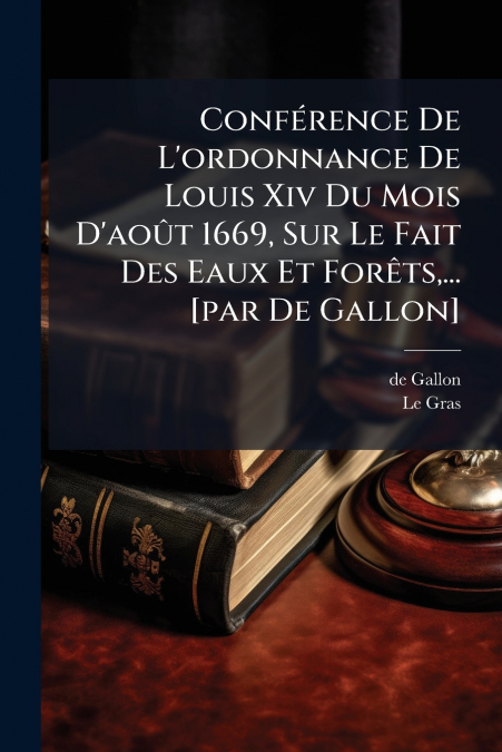 Conférence De L’ordonnance De Louis Xiv Du Mois D’août 1669, Sur Le Fait Des Eaux Et Forêts,... [par De Gallon]