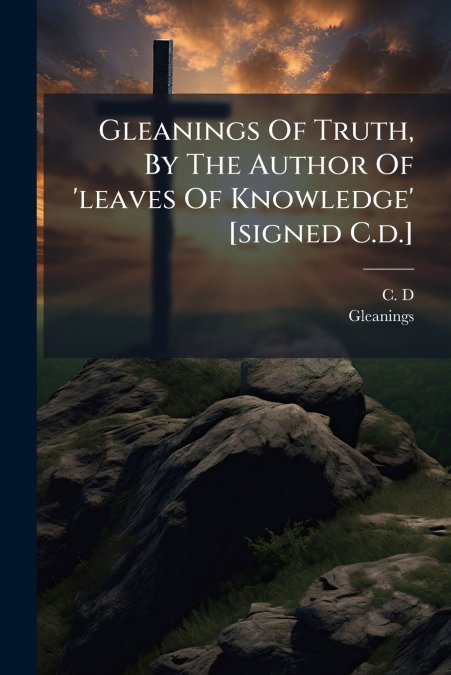 Gleanings Of Truth, By The Author Of ’leaves Of Knowledge’ [signed C.d.]