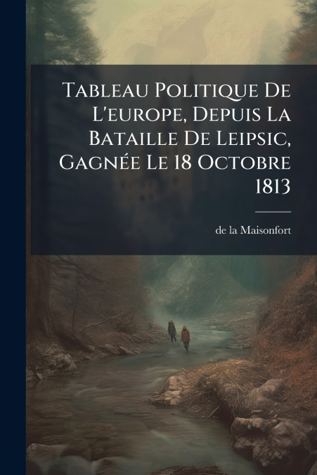 Tableau Politique De L’europe, Depuis La Bataille De Leipsic, Gagnée Le 18 Octobre 1813
