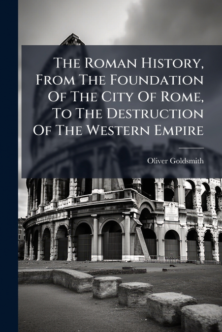 The Roman History, From The Foundation Of The City Of Rome, To The Destruction Of The Western Empire
