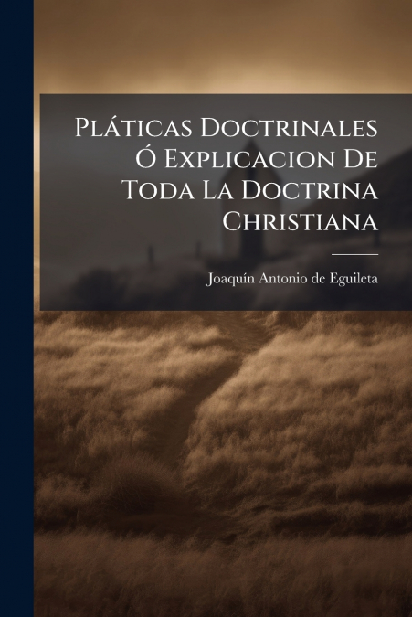 Pláticas Doctrinales Ó Explicacion De Toda La Doctrina Christiana