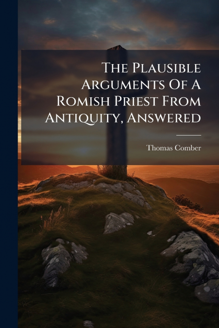 The Plausible Arguments Of A Romish Priest From Antiquity, Answered