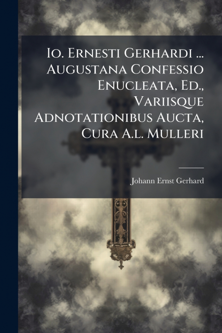 Io. Ernesti Gerhardi ... Augustana Confessio Enucleata, Ed., Variisque Adnotationibus Aucta, Cura A.l. Mulleri