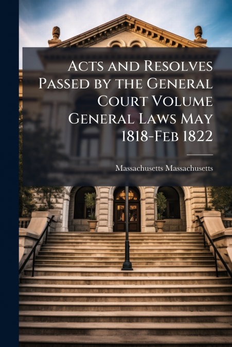 Acts and Resolves Passed by the General Court Volume General Laws May 1818-Feb 1822