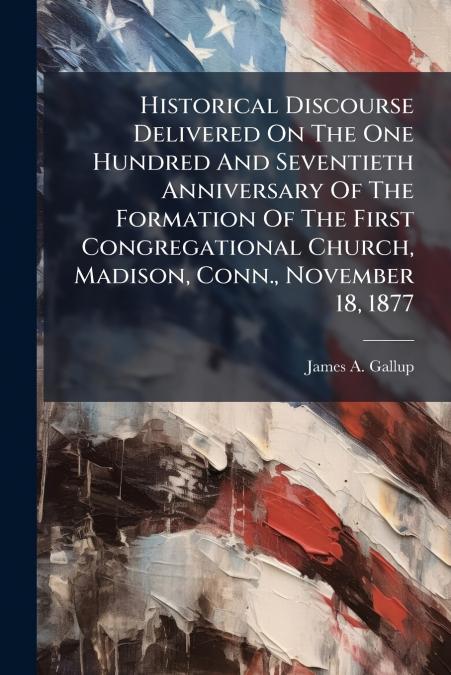 Historical Discourse Delivered On The One Hundred And Seventieth Anniversary Of The Formation Of The First Congregational Church, Madison, Conn., November 18, 1877