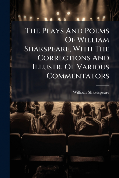 The Plays And Poems Of William Shakspeare, With The Corrections And Illustr. Of Various Commentators
