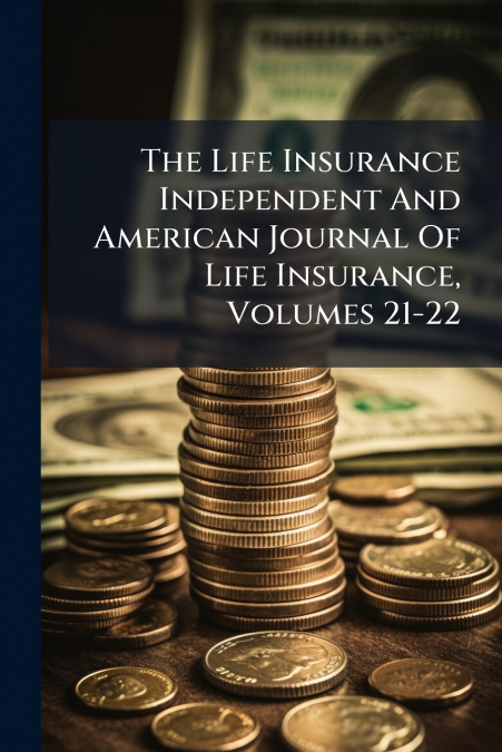 The Life Insurance Independent And American Journal Of Life Insurance, Volumes 21-22