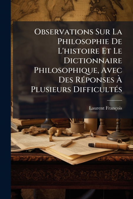 Observations Sur La Philosophie De L’histoire Et Le Dictionnaire Philosophique, Avec Des Réponses À Plusieurs Difficultés