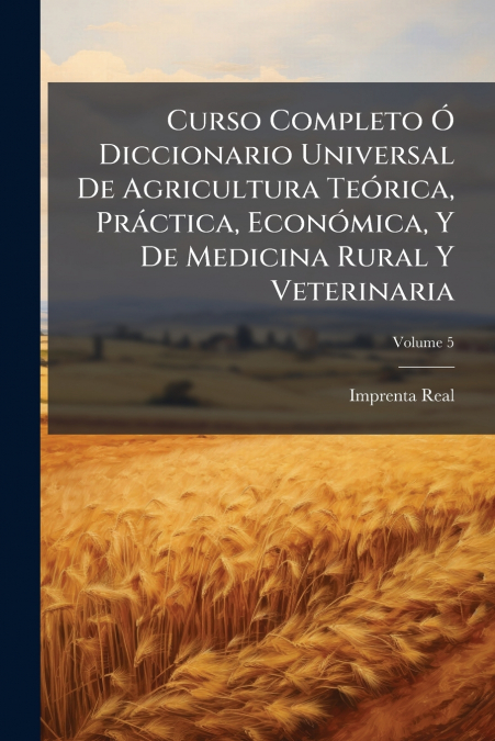 Curso Completo Ó Diccionario Universal De Agricultura Teórica, Práctica, Económica, Y De Medicina Rural Y Veterinaria; Volume 5
