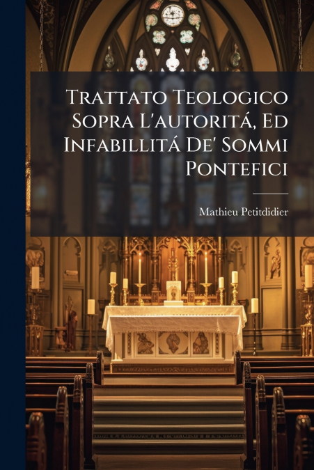 Trattato Teologico Sopra L’autoritá, Ed Infabillitá De’ Sommi Pontefici