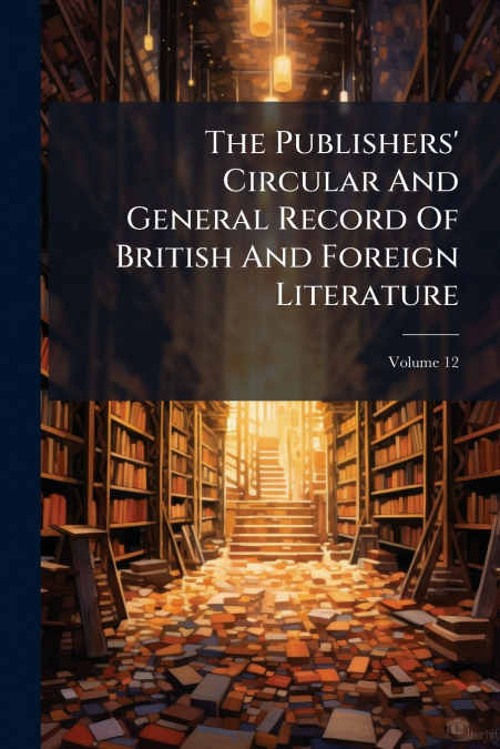 The Publishers’ Circular And General Record Of British And Foreign Literature; Volume 12