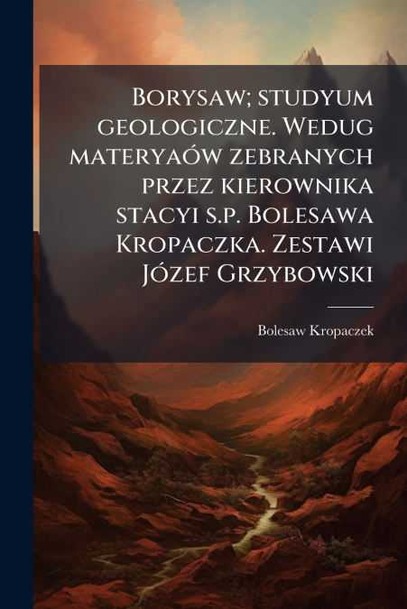Borysaw; studyum geologiczne. Wedug materyaów zebranych przez kierownika stacyi s.p. Bolesawa Kropaczka. Zestawi Józef Grzybowski