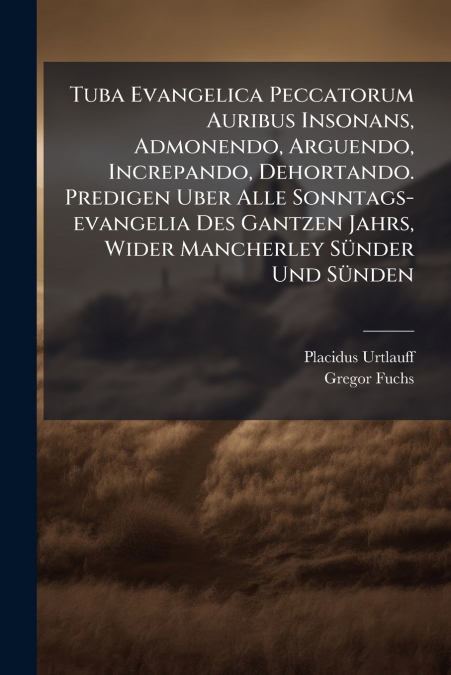 Tuba Evangelica Peccatorum Auribus Insonans, Admonendo, Arguendo, Increpando, Dehortando. Predigen Uber Alle Sonntags-evangelia Des Gantzen Jahrs, Wider Mancherley Sünder Und Sünden