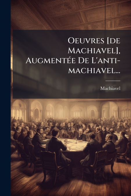 Oeuvres [de Machiavel], Augmentée De L’anti-machiavel...
