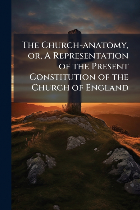 The Church-anatomy, or, A Representation of the Present Constitution of the Church of England