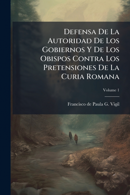 Defensa De La Autoridad De Los Gobiernos Y De Los Obispos Contra Los Pretensiones De La Curia Romana; Volume 1