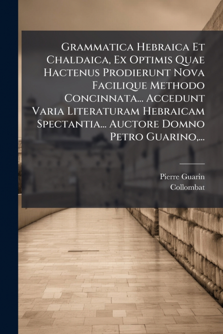 Grammatica Hebraica Et Chaldaica, Ex Optimis Quae Hactenus Prodierunt Nova Facilique Methodo Concinnata... Accedunt Varia Literaturam Hebraicam Spectantia... Auctore Domno Petro Guarino,...
