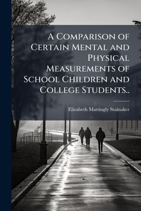 A Comparison of Certain Mental and Physical Measurements of School Children and College Students..