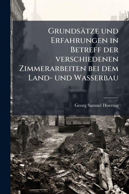 Grundsätze und Erfahrungen in Betreff der verschiedenen Zimmerarbeiten bei dem Land- und Wasserbau