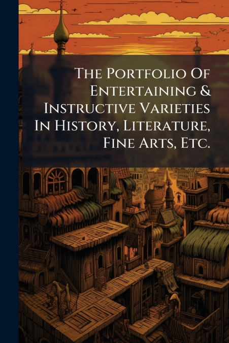 The Portfolio Of Entertaining & Instructive Varieties In History, Literature, Fine Arts, Etc.
