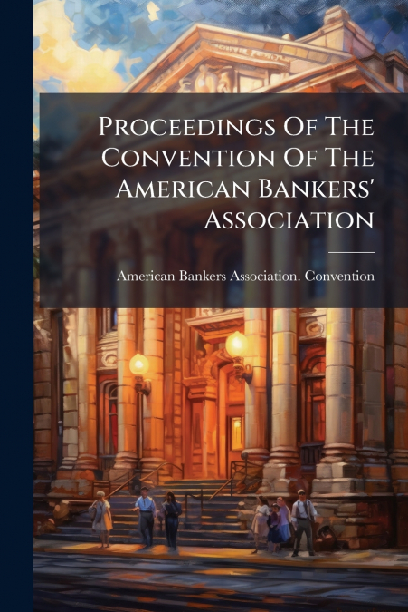 Proceedings Of The Convention Of The American Bankers’ Association