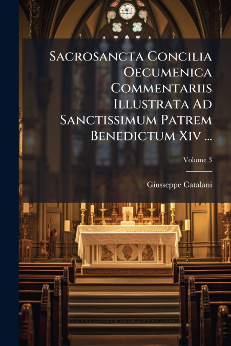 Sacrosancta Concilia Oecumenica Commentariis Illustrata Ad Sanctissimum Patrem Benedictum Xiv ...; Volume 3