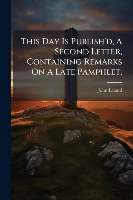 This Day Is Publish’d, A Second Letter, Containing Remarks On A Late Pamphlet,