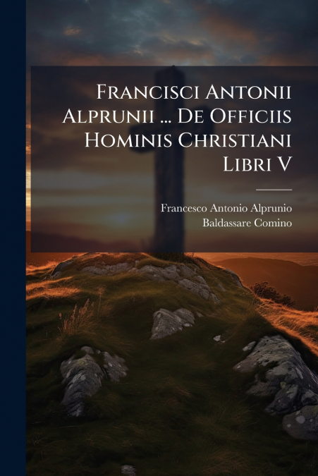 Francisci Antonii Alprunii ... De Officiis Hominis Christiani Libri V
