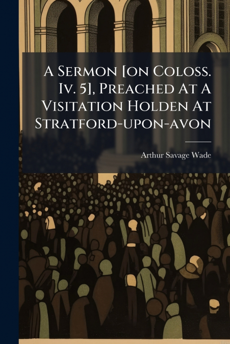 A Sermon [on Coloss. Iv. 5], Preached At A Visitation Holden At Stratford-upon-avon