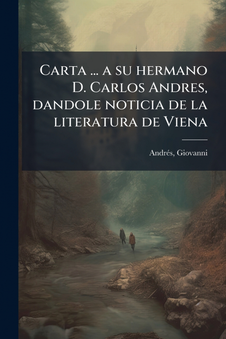 Carta ... a su hermano D. Carlos Andres, dandole noticia de la literatura de Viena