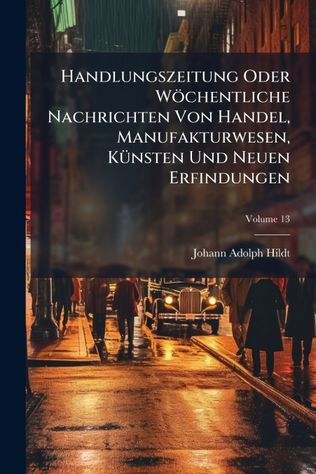 Handlungszeitung Oder Wöchentliche Nachrichten Von Handel, Manufakturwesen, Künsten Und Neuen Erfindungen; Volume 13