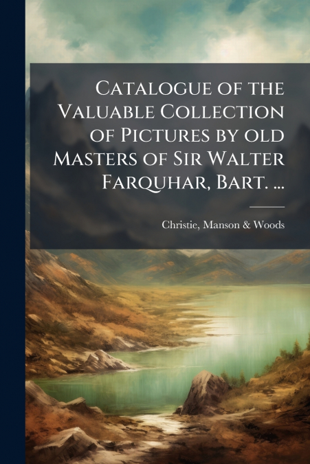 Catalogue of the Valuable Collection of Pictures by old Masters of Sir Walter Farquhar, Bart. ...
