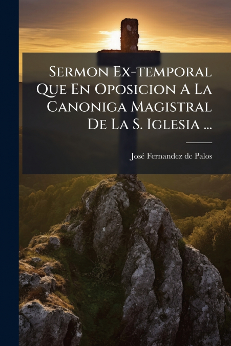 Sermon Ex-temporal Que En Oposicion A La Canoniga Magistral De La S. Iglesia ...