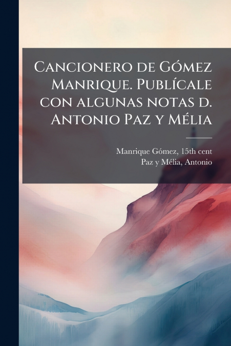 Cancionero de Gómez Manrique. Publícale con algunas notas d. Antonio Paz y Mélia
