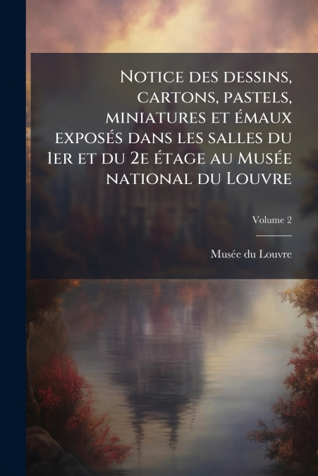 Notice des dessins, cartons, pastels, miniatures et émaux exposés dans les salles du 1er et du 2e étage au Musée national du Louvre; Volume 2