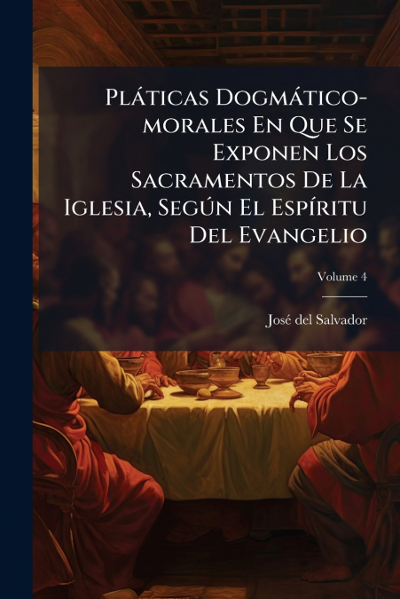 Pláticas Dogmático-morales En Que Se Exponen Los Sacramentos De La Iglesia, Según El Espíritu Del Evangelio; Volume 4