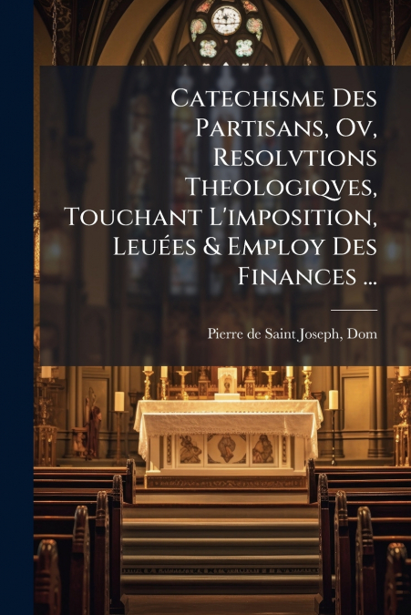 Catechisme Des Partisans, Ov, Resolvtions Theologiqves, Touchant L’imposition, Leuées & Employ Des Finances ...