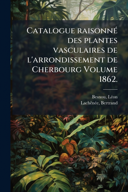 Catalogue raisonné des plantes vasculaires de l’arrondissement de Cherbourg Volume 1862.